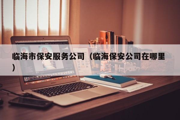 临海市保安服务公司（临海保安公司在哪里 ）