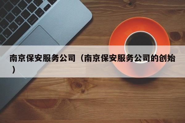 南京保安服务公司（南京保安服务公司的创始 ）