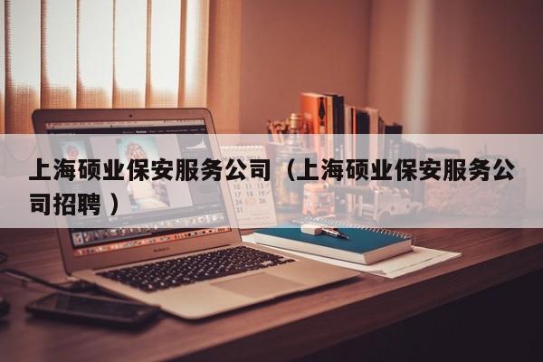 上海硕业保安服务公司（上海硕业保安服务公司招聘 ）