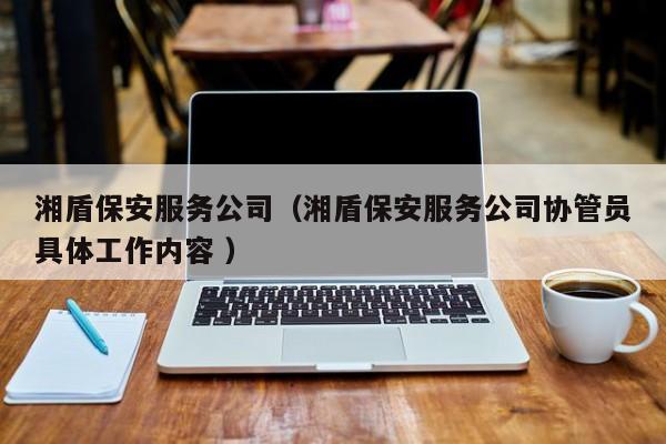 湘盾保安服务公司（湘盾保安服务公司协管员具体工作内容 ）