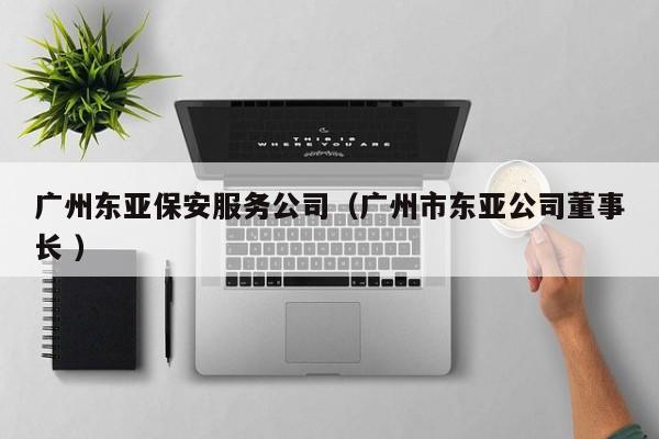 广州东亚保安服务公司（广州市东亚公司董事长 ）