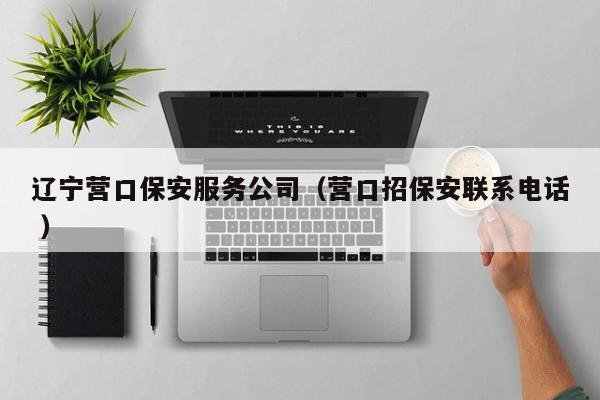 辽宁营口保安服务公司（营口招保安联系电话 ）