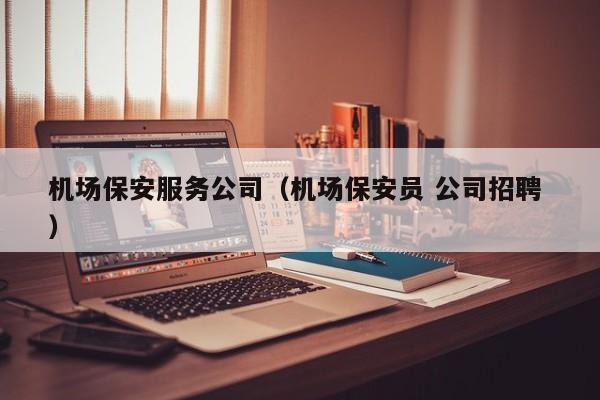 机场保安服务公司（机场保安员 公司招聘 ）