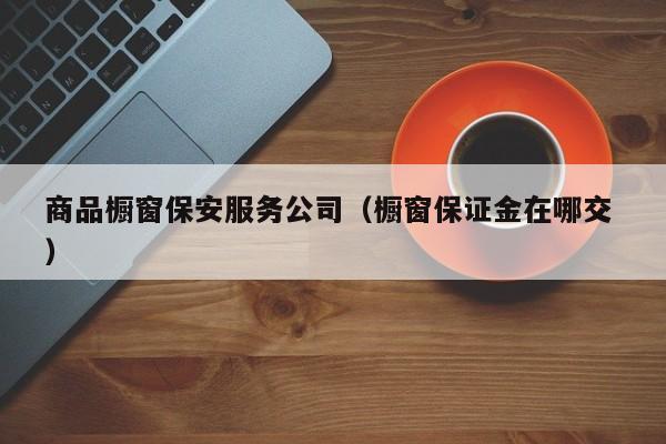 商品橱窗保安服务公司（橱窗保证金在哪交 ）