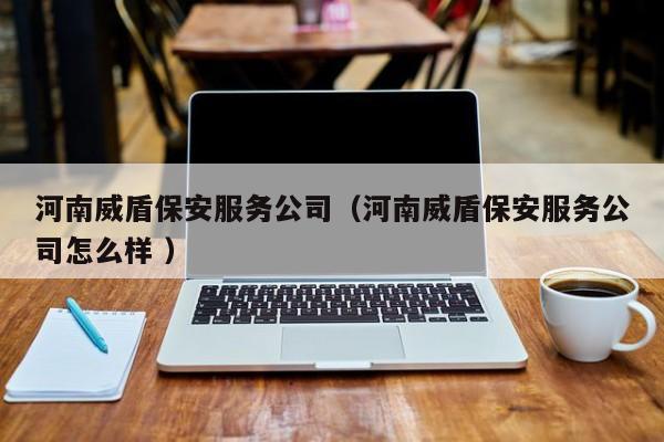 河南威盾保安服务公司（河南威盾保安服务公司怎么样 ）