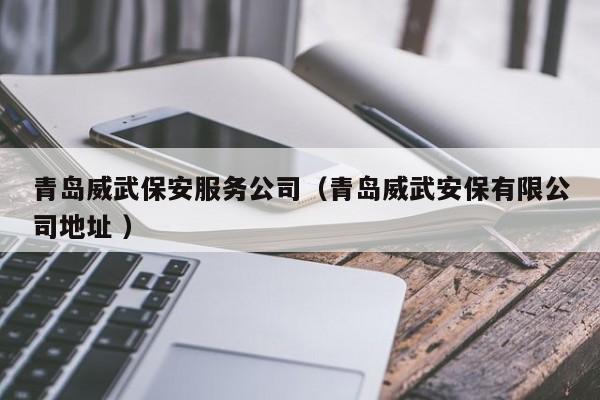 青岛威武保安服务公司（青岛威武安保有限公司地址 ）