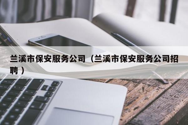 兰溪市保安服务公司（兰溪市保安服务公司招聘 ）