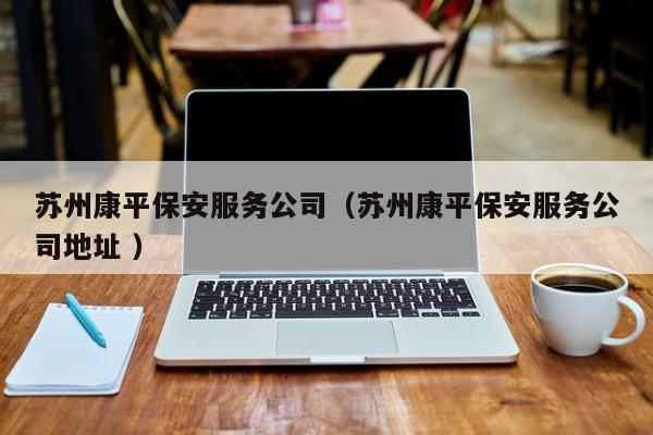 苏州康平保安服务公司（苏州康平保安服务公司地址 ）