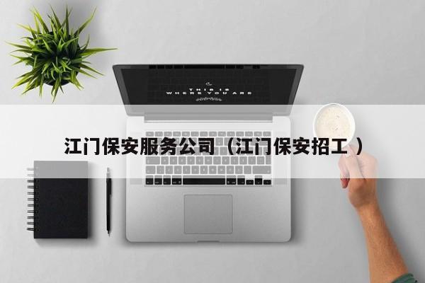 江门保安服务公司（江门保安招工 ）