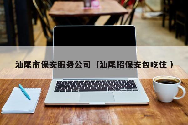 汕尾市保安服务公司（汕尾招保安包吃住 ）