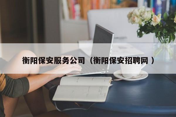 衡阳保安服务公司（衡阳保安招聘网 ）