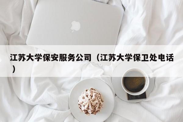 江苏大学保安服务公司（江苏大学保卫处电话 ）