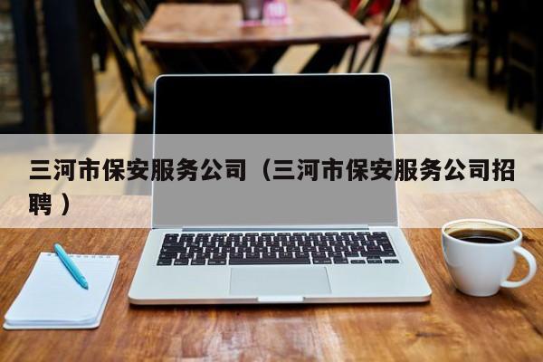 三河市保安服务公司（三河市保安服务公司招聘 ）