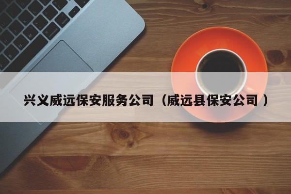 兴义威远保安服务公司（威远县保安公司 ）