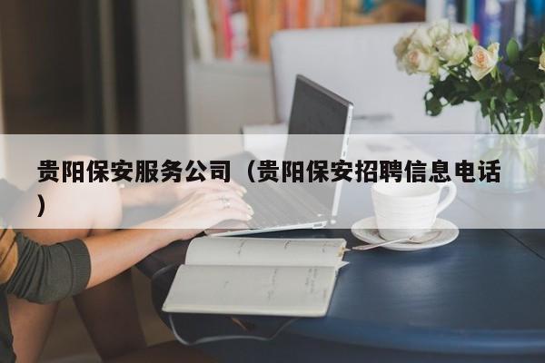贵阳保安服务公司（贵阳保安招聘信息电话 ）