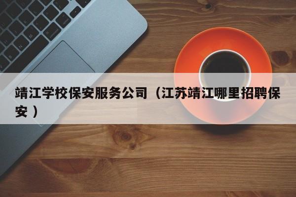 靖江学校保安服务公司（江苏靖江哪里招聘保安 ）