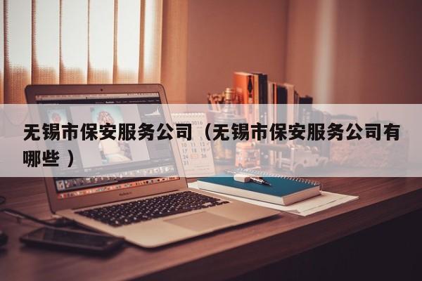 无锡市保安服务公司（无锡市保安服务公司有哪些 ）