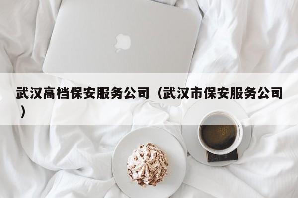 武汉高档保安服务公司（武汉市保安服务公司 ）
