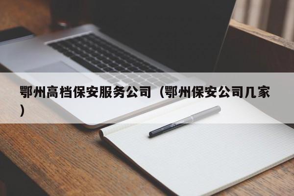 鄂州高档保安服务公司（鄂州保安公司几家 ）