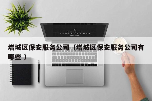 增城区保安服务公司（增城区保安服务公司有哪些 ）