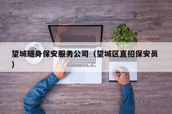 望城随身保安服务公司（望城区直招保安员 ）