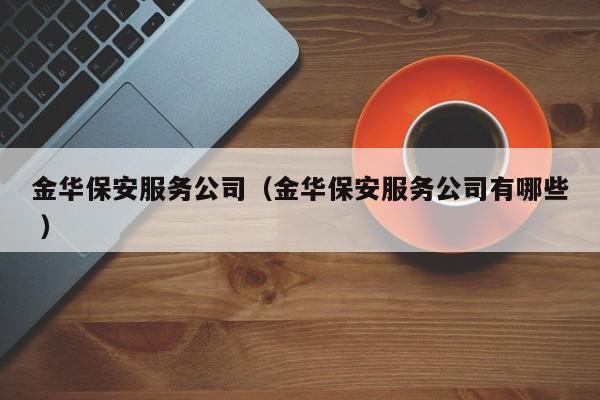 金华保安服务公司（金华保安服务公司有哪些 ）
